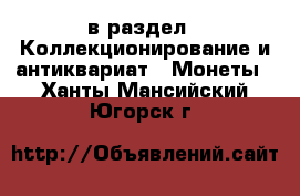  в раздел : Коллекционирование и антиквариат » Монеты . Ханты-Мансийский,Югорск г.